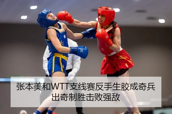 张本美和WTT支线赛反手生胶成奇兵 出奇制胜击败强敌